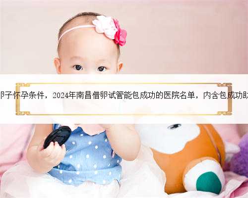 南昌借卵子怀孕条件，2024年南昌借卵试管能包成功的医院名单，内含包成功助