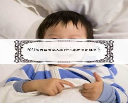 2024陕西试管婴儿医院供卵者性别排名？
